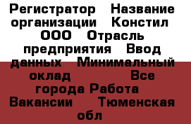 Регистратор › Название организации ­ Констил, ООО › Отрасль предприятия ­ Ввод данных › Минимальный оклад ­ 22 000 - Все города Работа » Вакансии   . Тюменская обл.